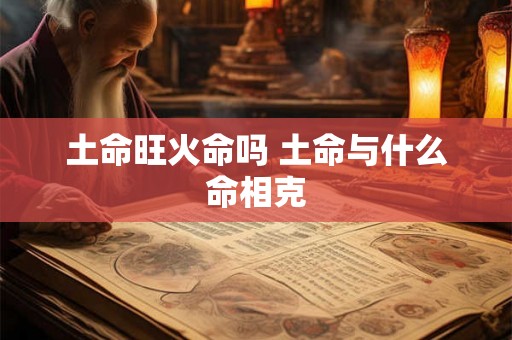 土命旺火命吗 土命与什么命相克 土命旺火命吗 土命与什么命相克