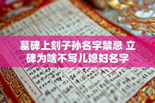 墓碑上刻子孙名字禁忌 立碑为啥不写儿媳妇名字 墓碑上刻子孙名字禁忌 立碑为啥不写儿媳妇名字