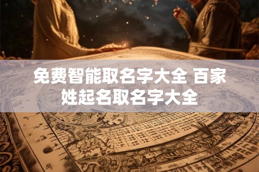 免费智能取名字大全 百家姓起名取名字大全 免费智能取名字大全 百家姓起名取名字大全