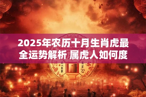 2025年农历十月生肖虎最全运势解析 属虎人如何度过 2025 2025年农历十月生肖虎最全运势解析 属虎人如何度过 2025