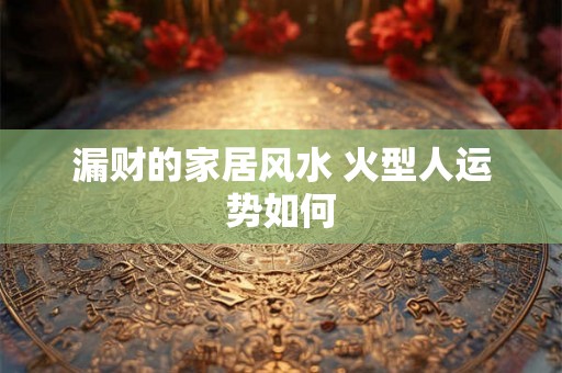 漏财的家居风水 火型人运势如何