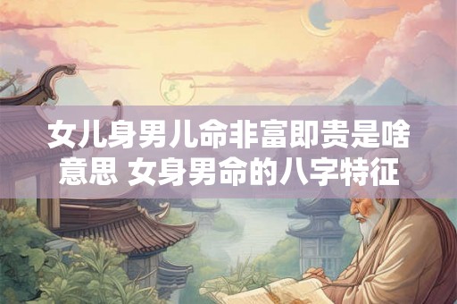 女儿身男儿命非富即贵是啥意思 女身男命的八字特征 女儿身男儿命非富即贵是啥意思 女身男命的八字特征