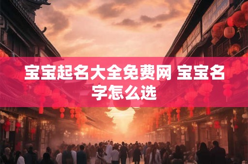宝宝起名大全免费网 宝宝名字怎么选 宝宝起名大全免费网 宝宝名字怎么选