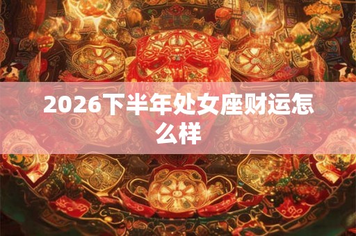 2026下半年处女座财运怎么样 2026下半年处女座财运怎么样