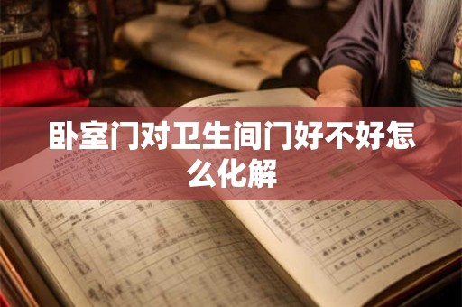 卧室门对卫生间门好不好怎么化解 卧室门对卫生间门好不好怎么化解