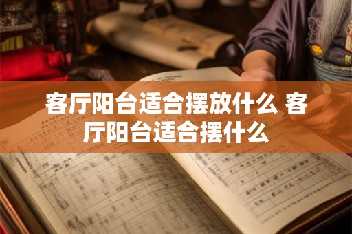 客厅阳台适合摆放什么 客厅阳台适合摆什么