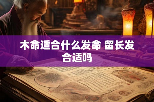 木命适合什么发命 留长发合适吗 木命适合什么发命 留长发合适吗