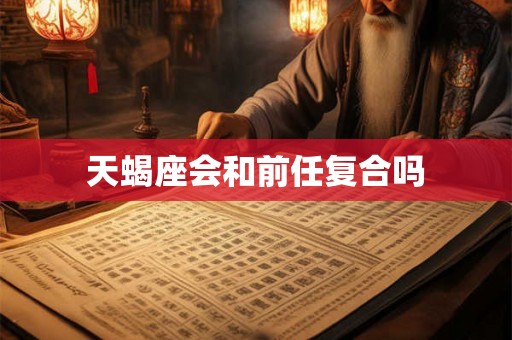 天蝎座会和前任复合吗 天蝎座会和前任复合吗