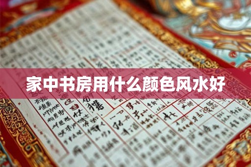 家中书房用什么颜色风水好 家中书房用什么颜色风水好