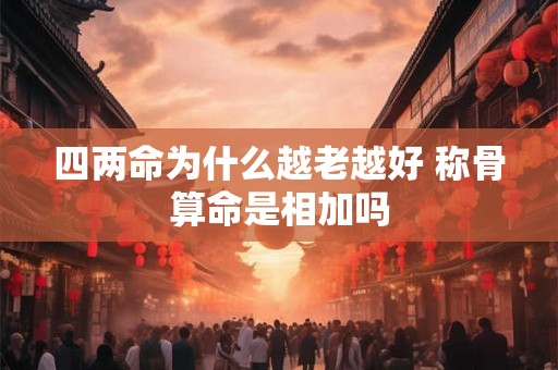 四两命为什么越老越好 称骨算命是相加吗 四两命为什么越老越好 称骨算命是相加吗