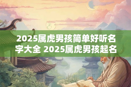 2025属虎男孩简单好听名字大全 2025属虎男孩起名最佳字 2025属虎男孩简单好听名字大全 2025属虎男孩起名最佳字