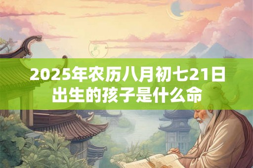 2025年农历八月初七21日出生的孩子是什么命 2025年农历八月初七21日出生的孩子是什么命