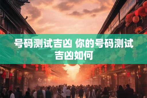 号码测试吉凶 你的号码测试吉凶如何 号码测试吉凶 你的号码测试吉凶如何