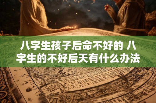 八字生孩子后命不好的 八字生的不好后天有什么办法 八字生孩子后命不好的 八字生的不好后天有什么办法