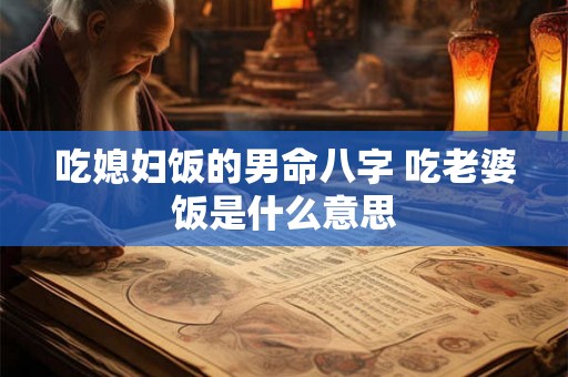 吃媳妇饭的男命八字 吃老婆饭是什么意思 吃媳妇饭的男命八字 吃老婆饭是什么意思
