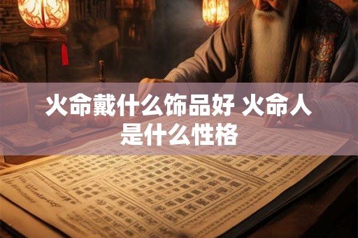 火命戴什么饰品好 火命人是什么性格 火命戴什么饰品好 火命人是什么性格