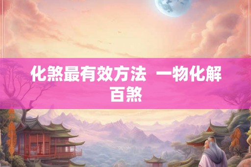 化煞最有效方法 一物化解百煞 化煞最有效方法 一物化解百煞
