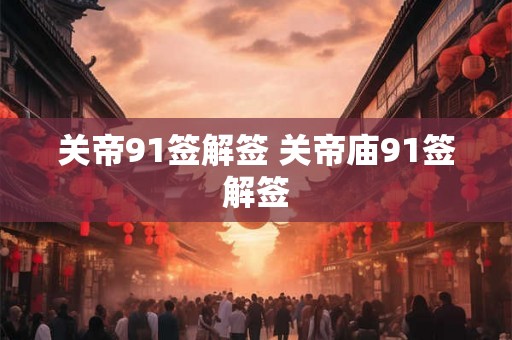 关帝91签解签 关帝庙91签解签
