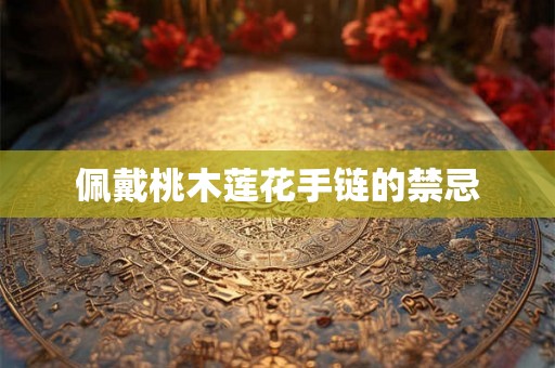 佩戴桃木莲花手链的禁忌 佩戴桃木莲花手链的禁忌