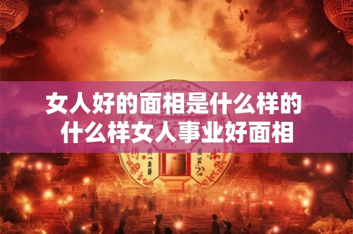 女人好的面相是什么样的 什么样女人事业好面相