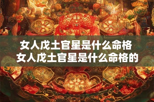 女人戊土官星是什么命格 女人戊土官星是什么命格的 女人戊土官星是什么命格 女人戊土官星是什么命格的