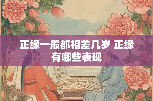 正缘一般都相差几岁 正缘有哪些表现 正缘一般都相差几岁 正缘有哪些表现