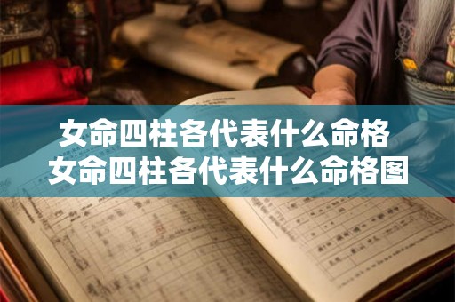 女命四柱各代表什么命格 女命四柱各代表什么命格图片 