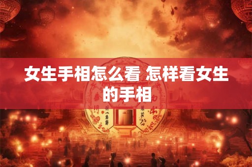 女生手相怎么看 怎样看女生的手相