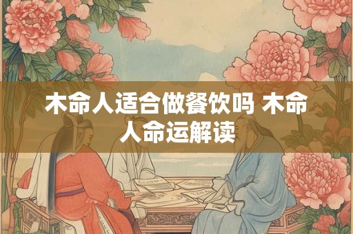 木命人适合做餐饮吗 木命人命运解读 木命人适合做餐饮吗 木命人命运解读