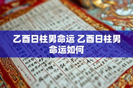 乙酉日柱男命运 乙酉日柱男命运如何