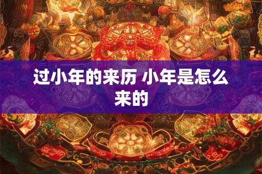 过小年的来历 小年是怎么来的 过小年的来历 小年是怎么来的