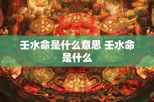 壬水命是什么意思 壬水命是什么 壬水命是什么意思 壬水命是什么