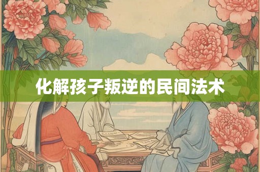 化解孩子叛逆的民间法术