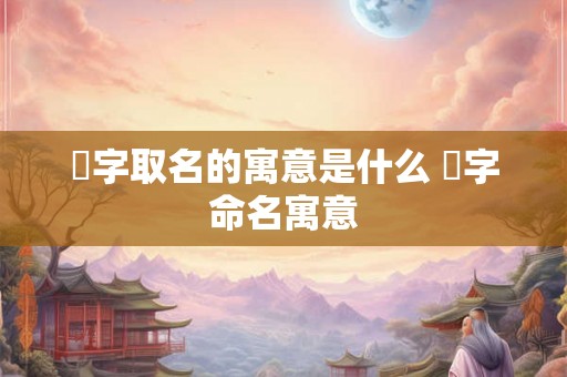 愃字取名的寓意是什么 愃字命名寓意 愃字取名的寓意是什么 愃字命名寓意