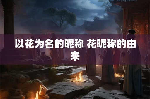 以花为名的昵称 花昵称的由来 以花为名的昵称 花昵称的由来