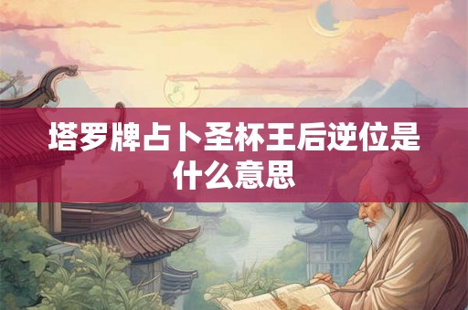塔罗牌占卜圣杯王后逆位是什么意思 塔罗牌占卜圣杯王后逆位是什么意思