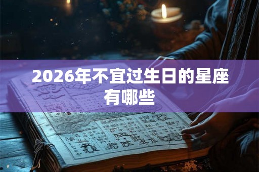 2026年不宜过生日的星座有哪些 2026年不宜过生日的星座有哪些
