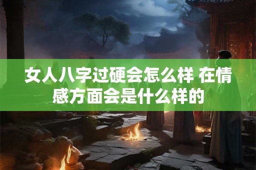 女人八字过硬会怎么样 在情感方面会是什么样的