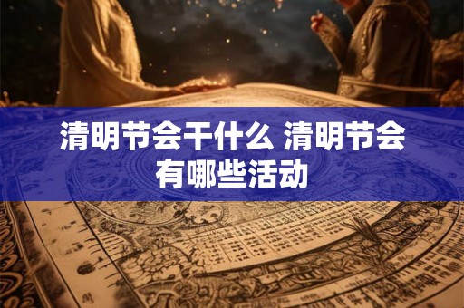 清明节会干什么 清明节会有哪些活动