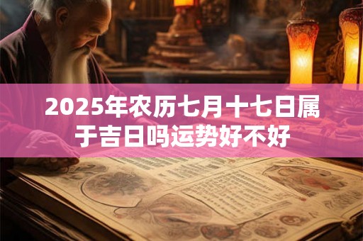 2025年农历七月十七日属于吉日吗运势好不好 2025年农历七月十七日属于吉日吗运势好不好