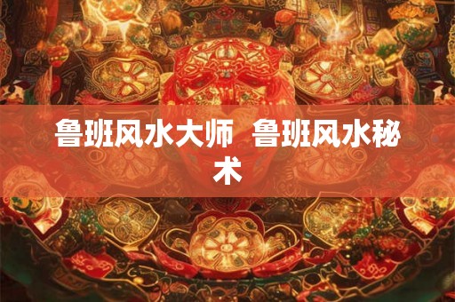 鲁班风水大师 鲁班风水秘术 鲁班风水大师 鲁班风水秘术