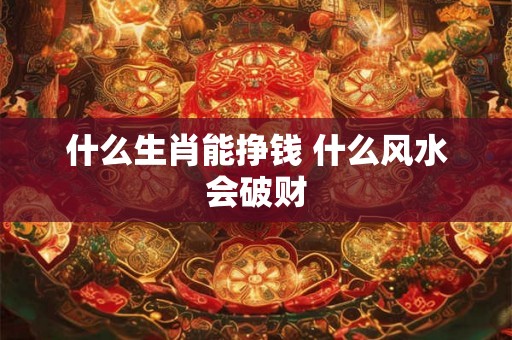 什么生肖能挣钱 什么风水会破财