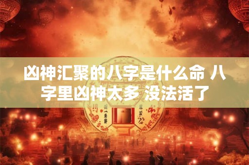 凶神汇聚的八字是什么命 八字里凶神太多 没法活了 凶神汇聚的八字是什么命 八字里凶神太多 没法活了