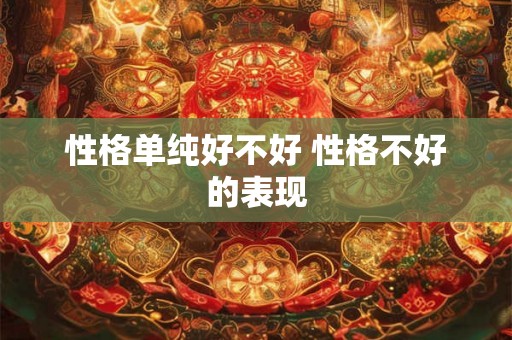 性格单纯好不好 性格不好的表现 性格单纯好不好 性格不好的表现