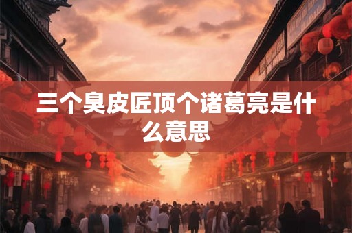 三个臭皮匠顶个诸葛亮是什么意思