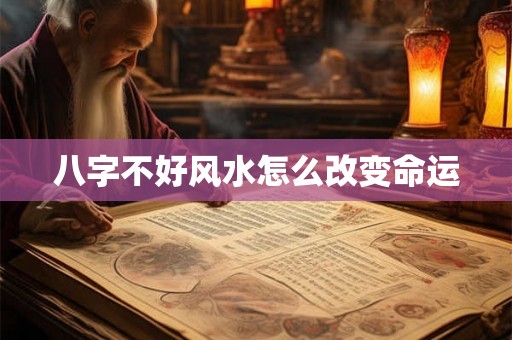八字不好风水怎么改变命运 八字不好风水怎么改变命运