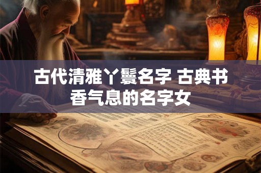 古代清雅丫鬟名字 古典书香气息的名字女