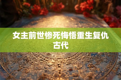 女主前世惨死悔悟重生复仇古代 女主前世惨死悔悟重生复仇古代