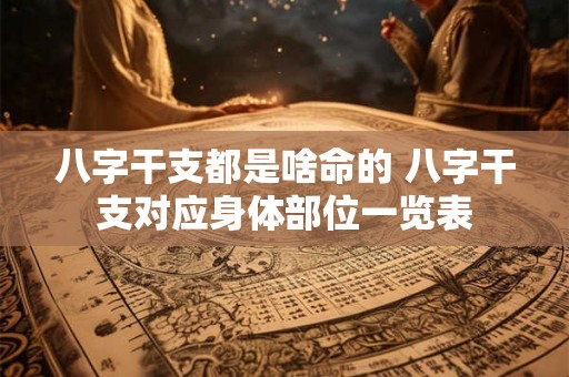 八字干支都是啥命的 八字干支对应身体部位一览表 八字干支都是啥命的 八字干支对应身体部位一览表