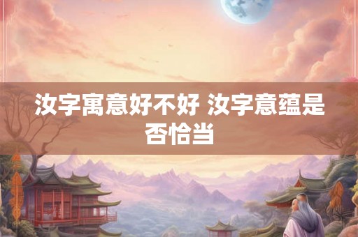 汝字寓意好不好 汝字意蕴是否恰当 汝字寓意好不好 汝字意蕴是否恰当